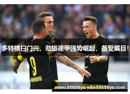 多特横扫门兴，劲旅德甲强势崛起，备受瞩目！