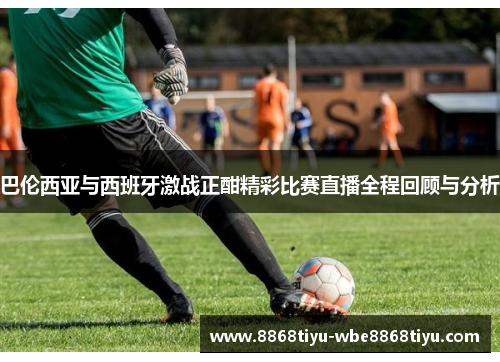 巴伦西亚与西班牙激战正酣精彩比赛直播全程回顾与分析
